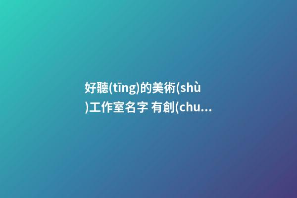 好聽(tīng)的美術(shù)工作室名字 有創(chuàng)意的公司起名推薦-名學(xué)網(wǎng)-第1張-公司起名-玄機(jī)派